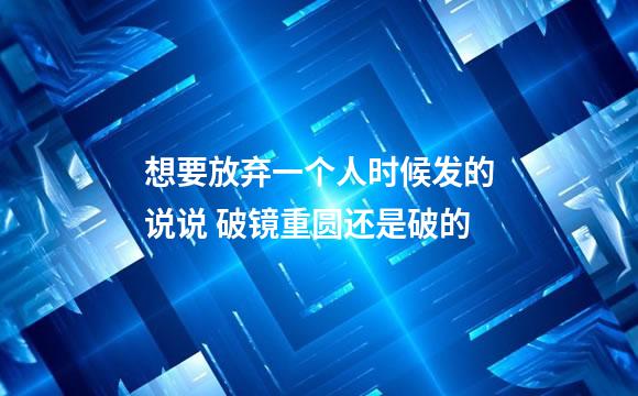 想要放弃一个人时候发的说说 破镜重圆还是破的